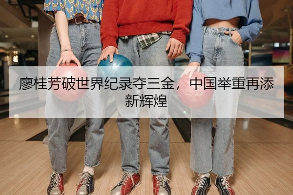 廖桂芳破世界纪录夺三金，中国举重再添新辉煌