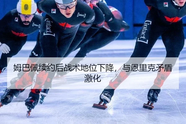 姆巴佩续约后战术地位下降，与恩里克矛盾激化
